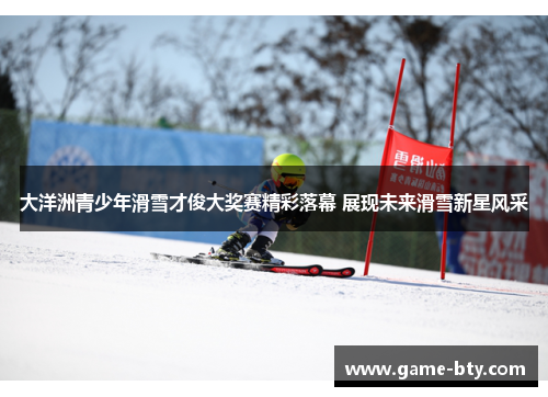 大洋洲青少年滑雪才俊大奖赛精彩落幕 展现未来滑雪新星风采