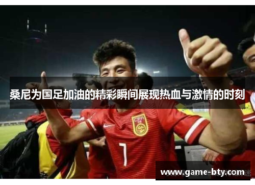 桑尼为国足加油的精彩瞬间展现热血与激情的时刻