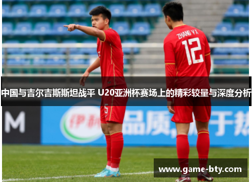 中国与吉尔吉斯斯坦战平 U20亚洲杯赛场上的精彩较量与深度分析