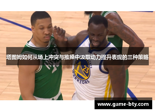 塔图姆如何从场上冲突与推搡中汲取动力提升表现的三种策略