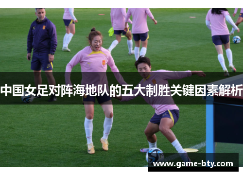 中国女足对阵海地队的五大制胜关键因素解析