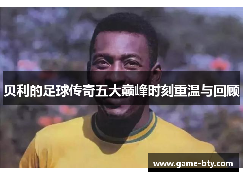 贝利的足球传奇五大巅峰时刻重温与回顾