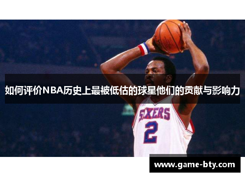 如何评价NBA历史上最被低估的球星他们的贡献与影响力