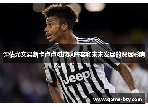 评估尤文买断卡卢卢对球队阵容和未来发展的深远影响