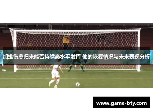 加维伤愈归来能否持续高水平发挥 他的恢复情况与未来表现分析