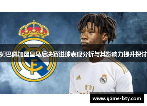 姆巴佩加盟皇马后决赛进球表现分析与其影响力提升探讨