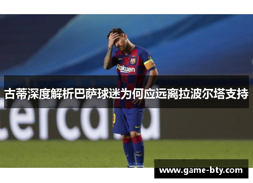 古蒂深度解析巴萨球迷为何应远离拉波尔塔支持