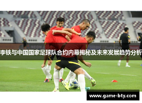 李铁与中国国家足球队合约内幕揭秘及未来发展趋势分析