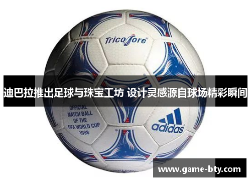 迪巴拉推出足球与珠宝工坊 设计灵感源自球场精彩瞬间