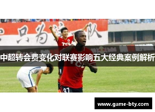 中超转会费变化对联赛影响五大经典案例解析