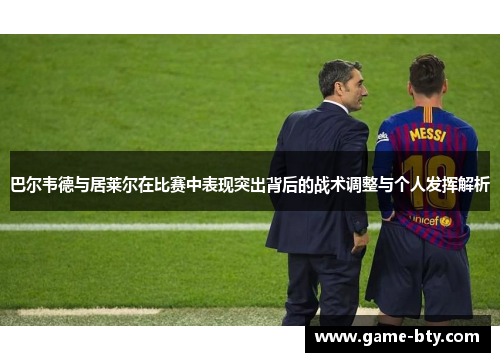 巴尔韦德与居莱尔在比赛中表现突出背后的战术调整与个人发挥解析