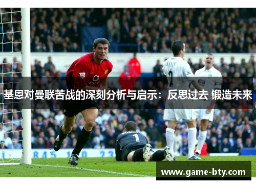 基恩对曼联苦战的深刻分析与启示：反思过去 锻造未来
