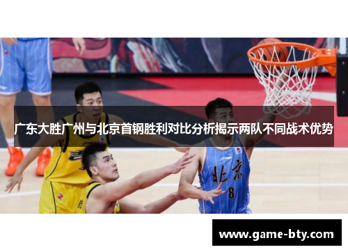 广东大胜广州与北京首钢胜利对比分析揭示两队不同战术优势