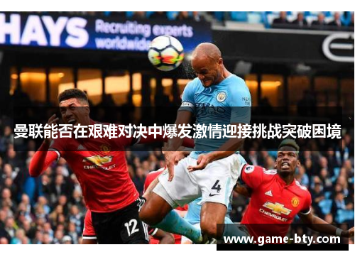 曼联能否在艰难对决中爆发激情迎接挑战突破困境
