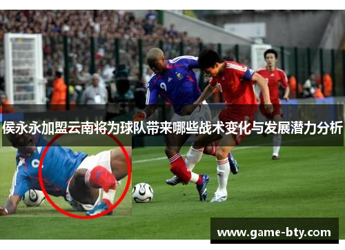 侯永永加盟云南将为球队带来哪些战术变化与发展潜力分析