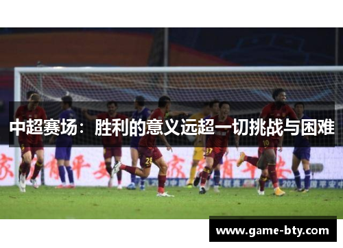 中超赛场：胜利的意义远超一切挑战与困难