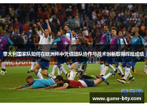 意大利国家队如何在欧洲杯中凭借团队协作与战术创新取得辉煌成绩