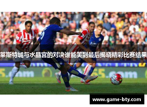 莱斯特城与水晶宫的对决谁能笑到最后揭晓精彩比赛结果