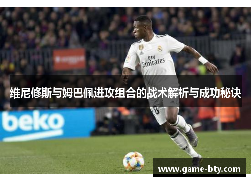 维尼修斯与姆巴佩进攻组合的战术解析与成功秘诀