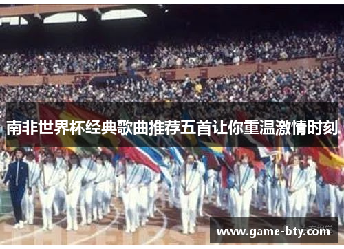 南非世界杯经典歌曲推荐五首让你重温激情时刻