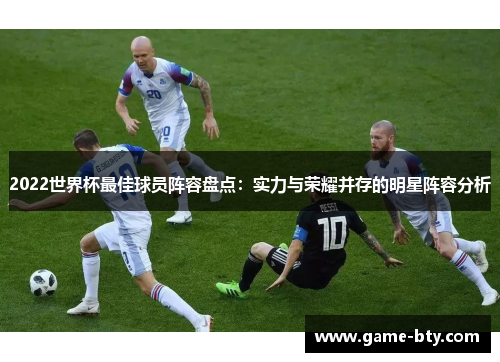2022世界杯最佳球员阵容盘点：实力与荣耀并存的明星阵容分析