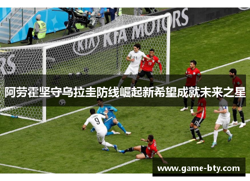 阿劳霍坚守乌拉圭防线崛起新希望成就未来之星