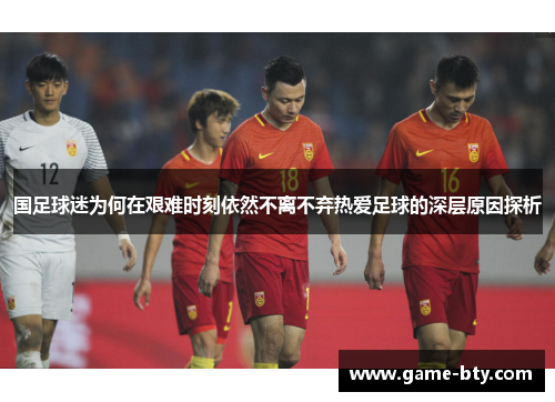 国足球迷为何在艰难时刻依然不离不弃热爱足球的深层原因探析