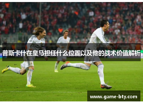 普斯卡什在皇马担任什么位置以及他的战术价值解析