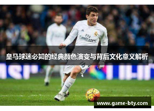 皇马球迷必知的经典颜色演变与背后文化意义解析