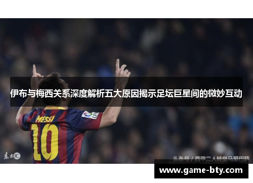 伊布与梅西关系深度解析五大原因揭示足坛巨星间的微妙互动