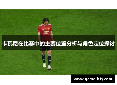 卡瓦尼在比赛中的主要位置分析与角色定位探讨