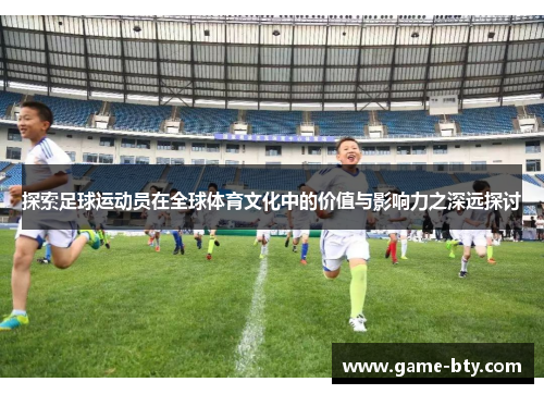 探索足球运动员在全球体育文化中的价值与影响力之深远探讨