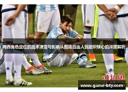 梅西角色定位的战术演变与影响从前场自由人到组织核心的深度解析