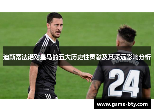 迪斯蒂法诺对皇马的五大历史性贡献及其深远影响分析