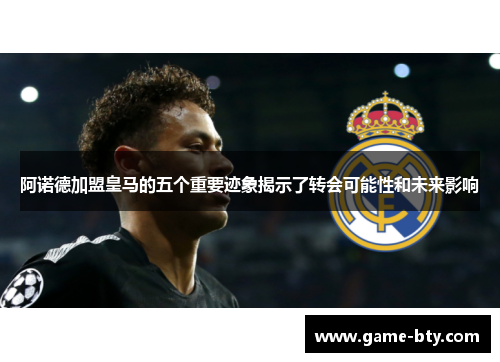 阿诺德加盟皇马的五个重要迹象揭示了转会可能性和未来影响