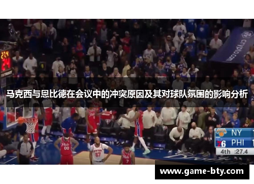 马克西与恩比德在会议中的冲突原因及其对球队氛围的影响分析