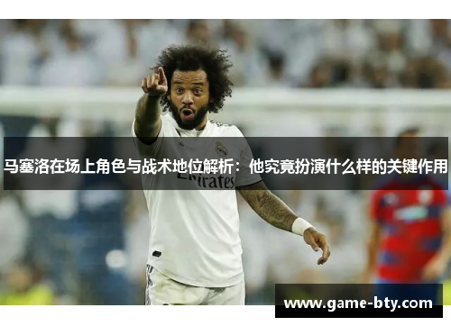 马塞洛在场上角色与战术地位解析：他究竟扮演什么样的关键作用