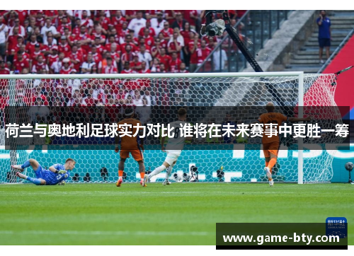 荷兰与奥地利足球实力对比 谁将在未来赛事中更胜一筹