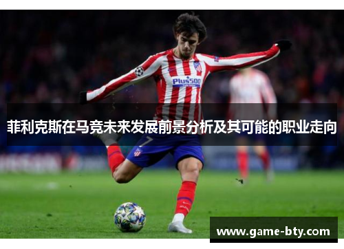 菲利克斯在马竞未来发展前景分析及其可能的职业走向