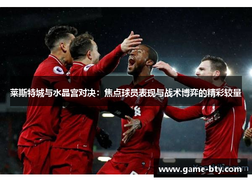 莱斯特城与水晶宫对决：焦点球员表现与战术博弈的精彩较量