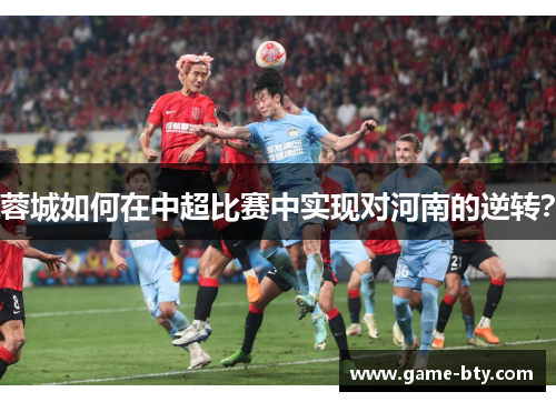 蓉城如何在中超比赛中实现对河南的逆转？