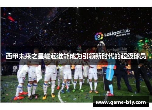西甲未来之星崛起谁能成为引领新时代的超级球员