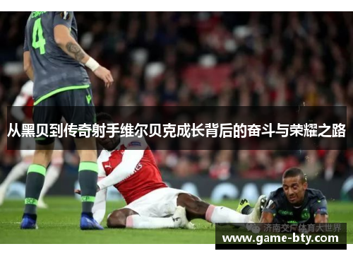 从黑贝到传奇射手维尔贝克成长背后的奋斗与荣耀之路