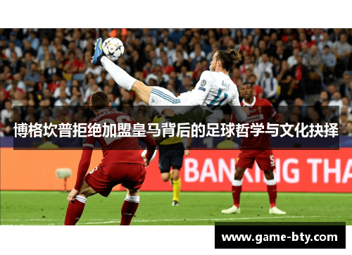 博格坎普拒绝加盟皇马背后的足球哲学与文化抉择