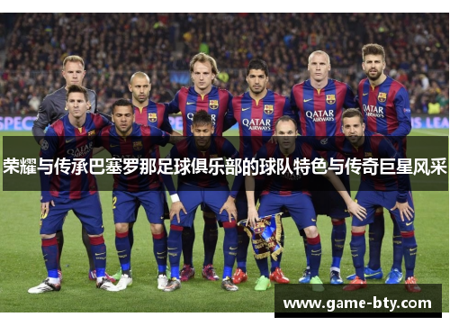 荣耀与传承巴塞罗那足球俱乐部的球队特色与传奇巨星风采