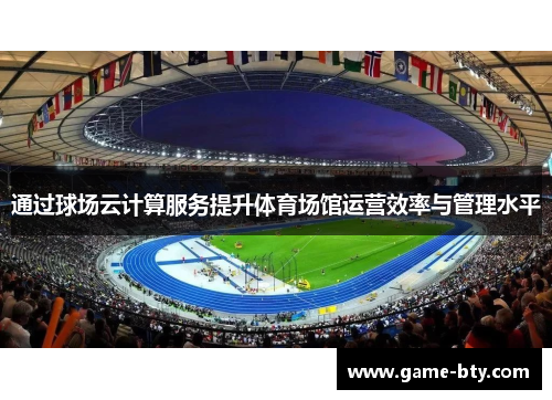通过球场云计算服务提升体育场馆运营效率与管理水平 通过球场云计算服务提升体育场馆运营效率与管理水平