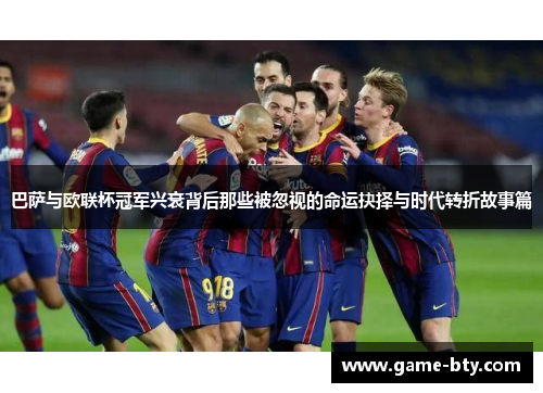 巴萨与欧联杯冠军兴衰背后那些被忽视的命运抉择与时代转折故事篇