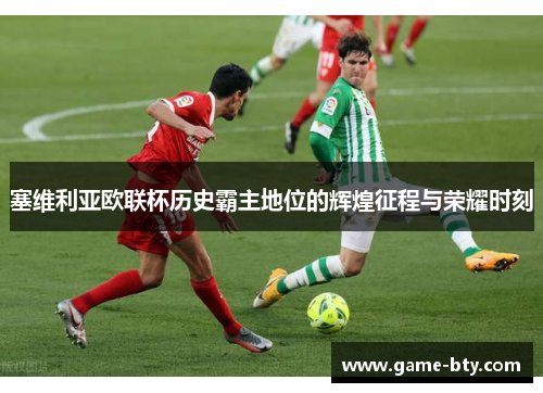塞维利亚欧联杯历史霸主地位的辉煌征程与荣耀时刻 塞维利亚欧联杯历史霸主地位的辉煌征程与荣耀时刻