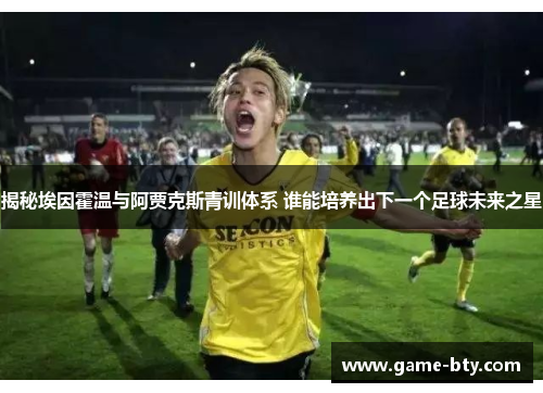 揭秘埃因霍温与阿贾克斯青训体系 谁能培养出下一个足球未来之星 揭秘埃因霍温与阿贾克斯青训体系 谁能培养出下一个足球未来之星
