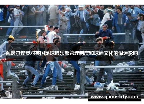 海瑟尔惨案对英国足球俱乐部管理制度和球迷文化的深远影响 海瑟尔惨案对英国足球俱乐部管理制度和球迷文化的深远影响